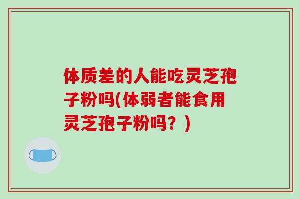 体质差的人能吃灵芝孢子粉吗(体弱者能食用灵芝孢子粉吗？)