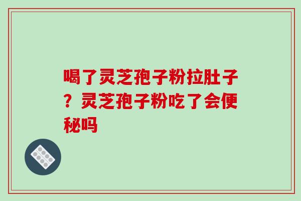喝了灵芝孢子粉拉肚子?灵芝孢子粉吃了会便秘吗
