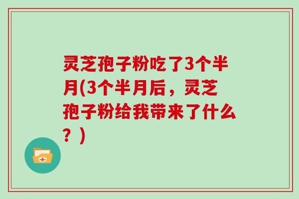 灵芝孢子粉吃了3个半月(3个半月后，灵芝孢子粉给我带来了什么？)