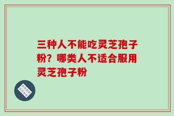 三种人不能吃灵芝孢子粉？哪类人不适合服用灵芝孢子粉