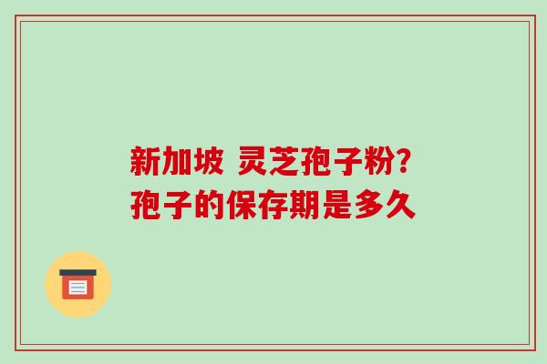 新加坡 灵芝孢子粉?孢子的保存期是多久
