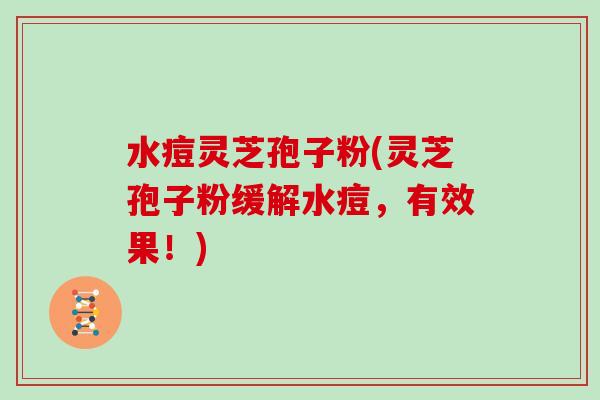 水痘灵芝孢子粉(灵芝孢子粉缓解水痘,有效果!)