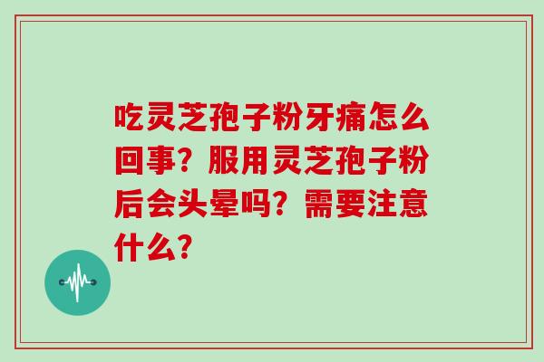 吃灵芝孢子粉牙痛怎么回事?服用灵芝孢子粉后会头晕吗?需要注意什么?