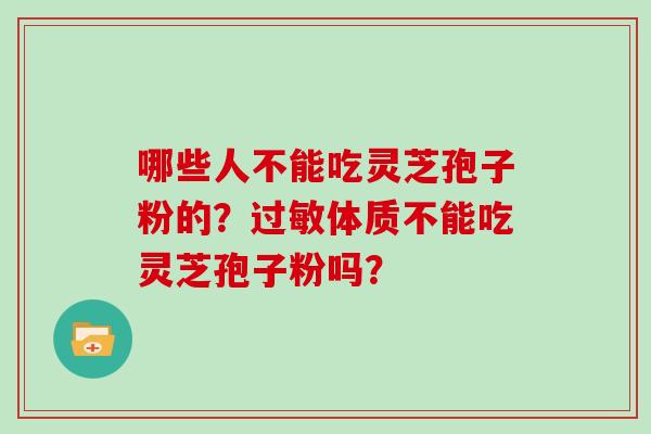 哪些人不能吃灵芝孢子粉的?过敏体质不能吃灵芝孢子粉吗?