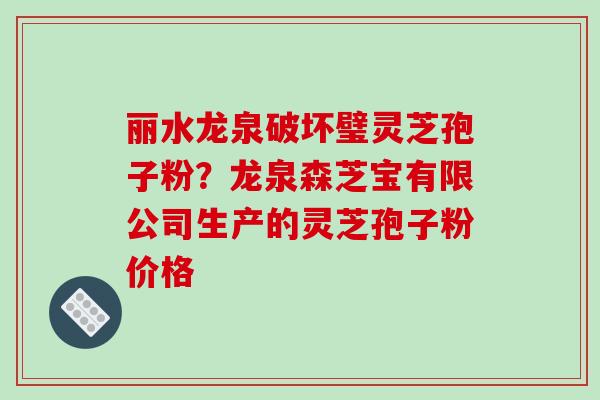 丽水龙泉破坏璧灵芝孢子粉?龙泉森芝宝有限公司生产的灵芝孢子粉价格