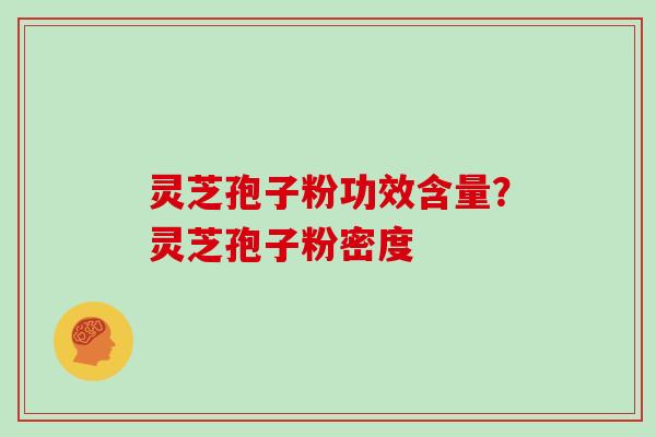 灵芝孢子粉功效含量?灵芝孢子粉密度