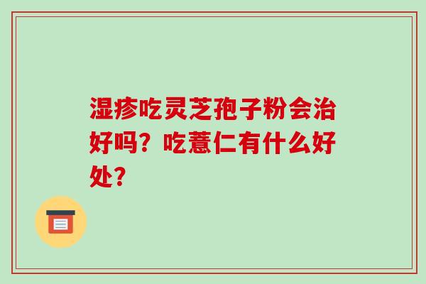 湿疹吃灵芝孢子粉会治好吗?吃薏仁有什么好处?