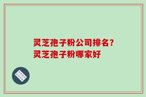 灵芝孢子粉公司排名?灵芝孢子粉哪家好