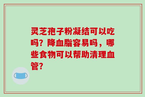 灵芝孢子粉凝结可以吃吗?降血脂容易吗,哪些食物可以帮助清理血管?
