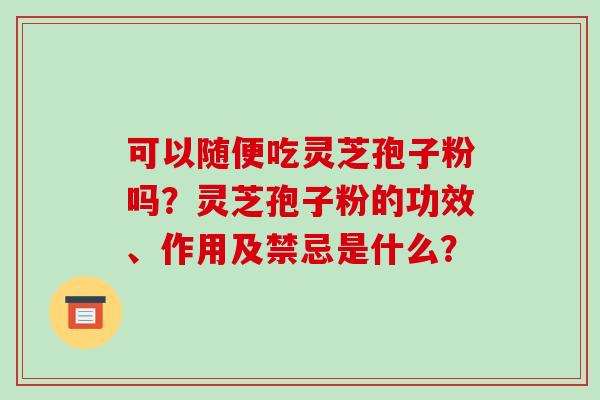 可以随便吃灵芝孢子粉吗？灵芝孢子粉的功效、作用及禁忌是什么？