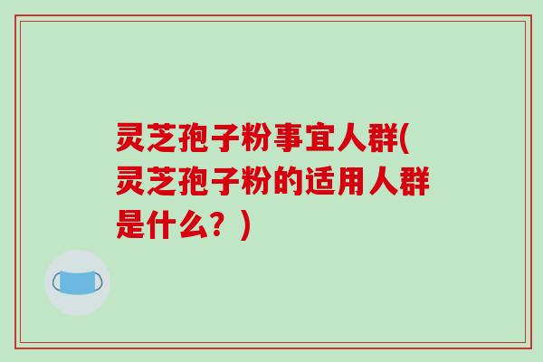 灵芝孢子粉事宜人群(灵芝孢子粉的适用人群是什么？)