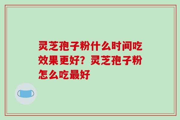 灵芝孢子粉什么时间吃效果更好？灵芝孢子粉怎么吃最好