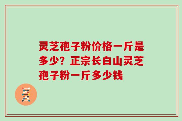灵芝孢子粉价格一斤是多少？正宗长白山灵芝孢子粉一斤多少钱