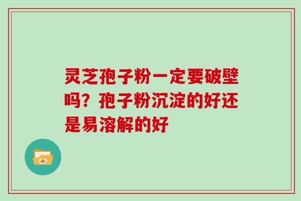 灵芝孢子粉一定要破壁吗？孢子粉沉淀的好还是易溶解的好