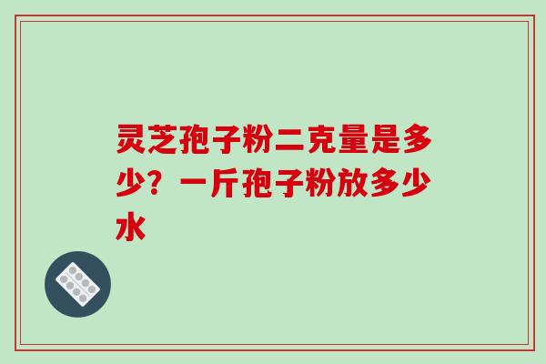 灵芝孢子粉二克量是多少？一斤孢子粉放多少水