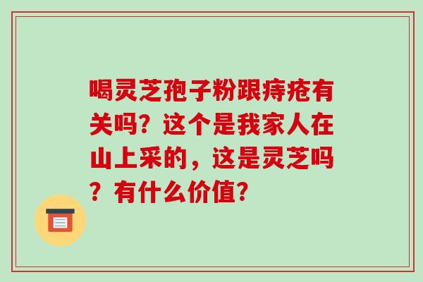 喝灵芝孢子粉跟痔疮有关吗?这个是我家人在山上采的,这是灵芝吗?有什么价值?