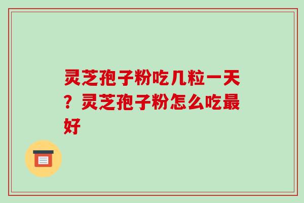 灵芝孢子粉吃几粒一天?灵芝孢子粉怎么吃最好