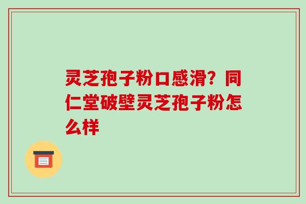灵芝孢子粉口感滑?同仁堂破壁灵芝孢子粉怎么样