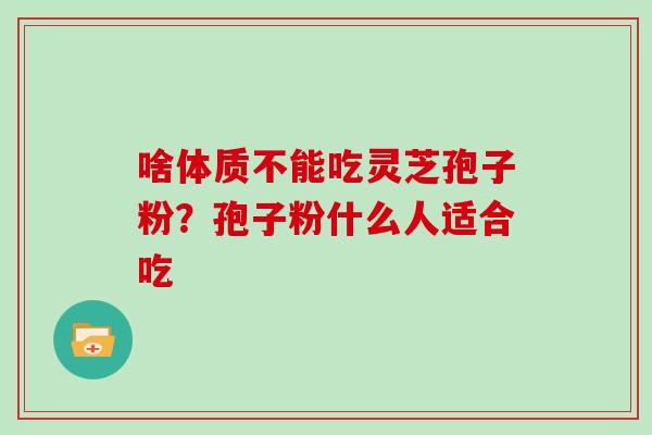啥体质不能吃灵芝孢子粉？孢子粉什么人适合吃