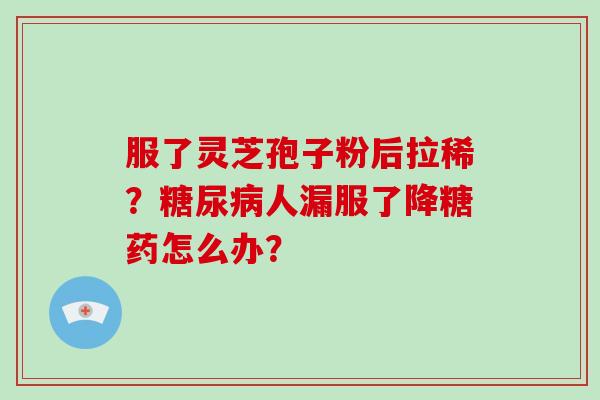 服了灵芝孢子粉后拉稀？糖尿病人漏服了降糖药怎么办？