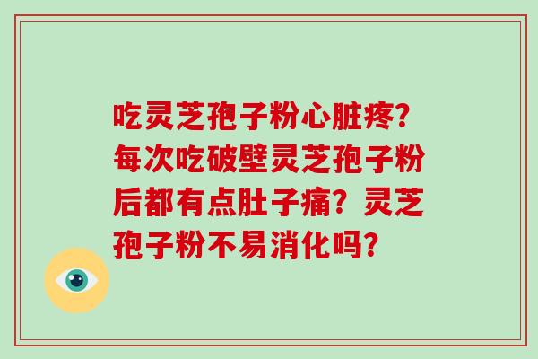 吃灵芝孢子粉心脏疼?每次吃破壁灵芝孢子粉后都有点肚子痛?灵芝孢子粉不易消化吗?