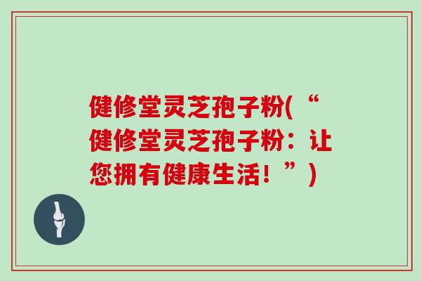 健修堂灵芝孢子粉(“健修堂灵芝孢子粉：让您拥有健康生活！”)