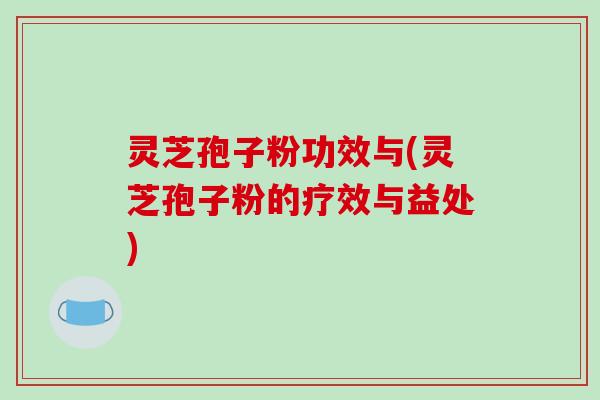 灵芝孢子粉功效与(灵芝孢子粉的疗效与益处)