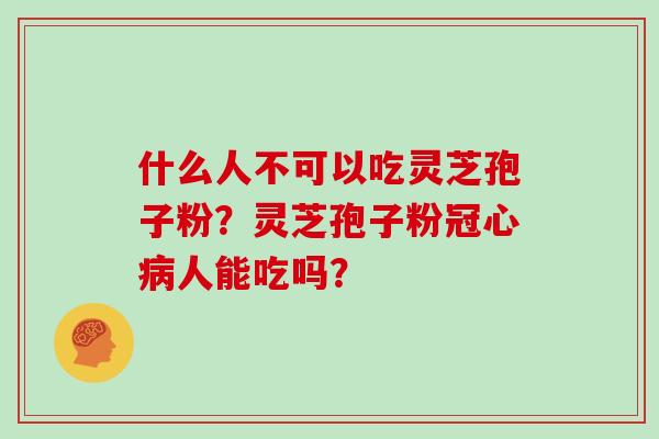什么人不可以吃灵芝孢子粉?灵芝孢子粉冠心病人能吃吗?