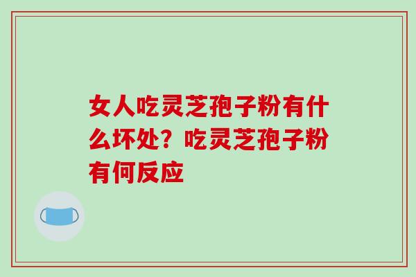 女人吃灵芝孢子粉有什么坏处？吃灵芝孢子粉有何反应