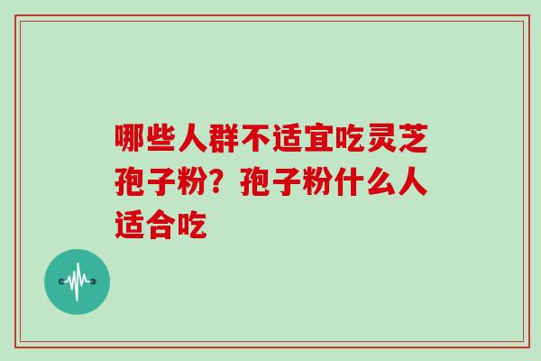 哪些人群不适宜吃灵芝孢子粉?孢子粉什么人适合吃