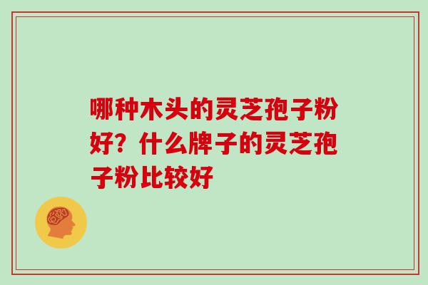 哪种木头的灵芝孢子粉好?什么牌子的灵芝孢子粉比较好