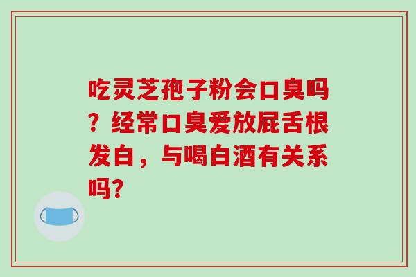 吃灵芝孢子粉会口臭吗?经常口臭爱放屁舌根发白,与喝白酒有关系吗?