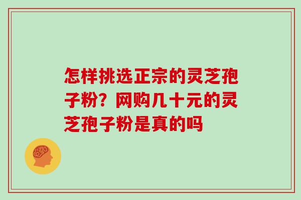 怎样挑选正宗的灵芝孢子粉?网购几十元的灵芝孢子粉是真的吗