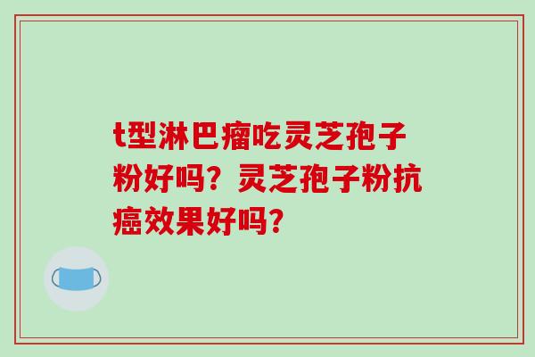 t型淋巴瘤吃灵芝孢子粉好吗?灵芝孢子粉抗癌效果好吗?