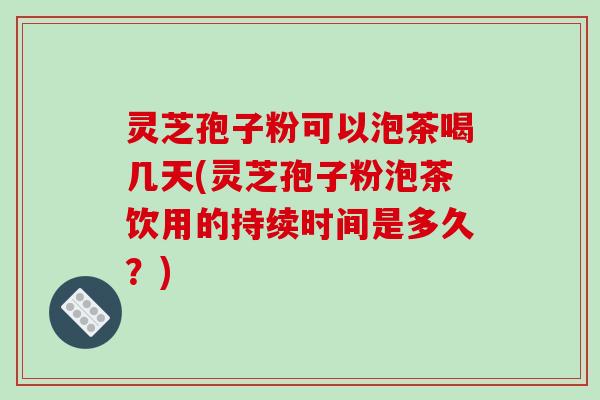 灵芝孢子粉可以泡茶喝几天(灵芝孢子粉泡茶饮用的持续时间是多久?)