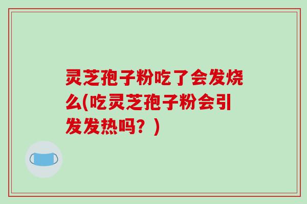 灵芝孢子粉吃了会发烧么(吃灵芝孢子粉会引发发热吗?)
