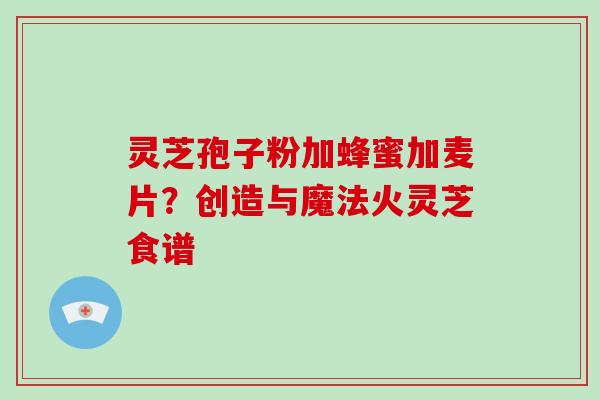 灵芝孢子粉加蜂蜜加麦片?创造与魔法火灵芝食谱