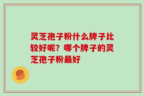 灵芝孢子粉什么牌子比较好呢?哪个牌子的灵芝孢子粉最好
