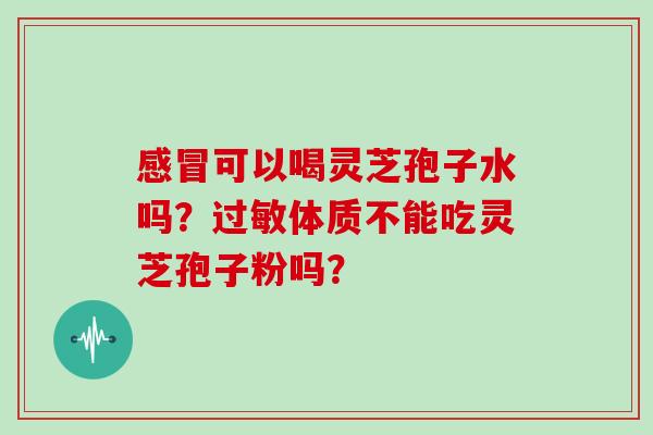 感冒可以喝灵芝孢子水吗？过敏体质不能吃灵芝孢子粉吗？