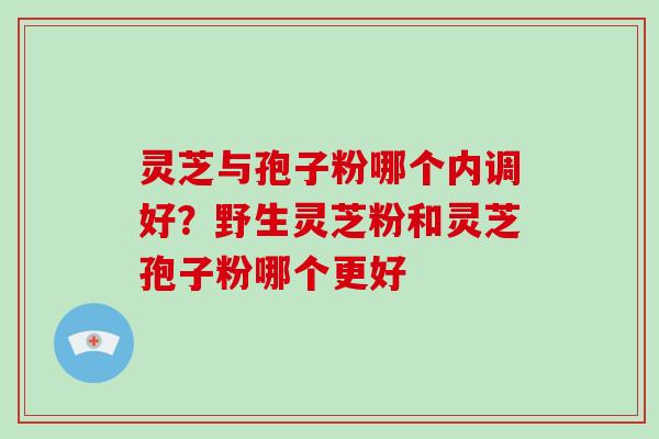 灵芝与孢子粉哪个内调好?野生灵芝粉和灵芝孢子粉哪个更好