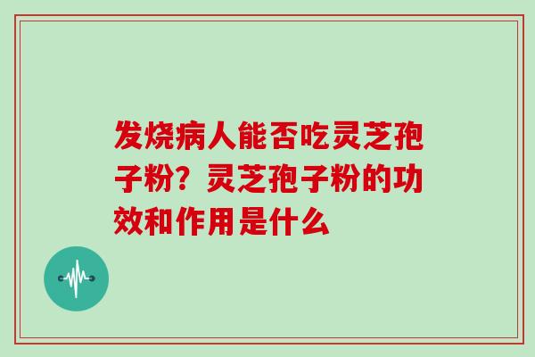 发烧病人能否吃灵芝孢子粉?灵芝孢子粉的功效和作用是什么
