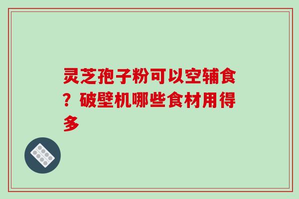 灵芝孢子粉可以空辅食?破壁机哪些食材用得多