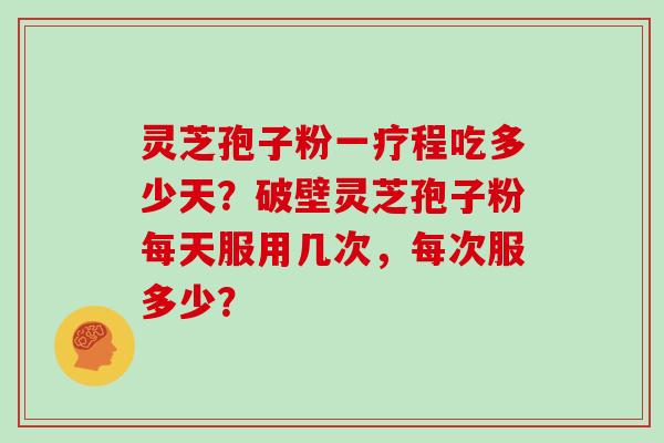 灵芝孢子粉一疗程吃多少天?破壁灵芝孢子粉每天服用几次,每次服多少?