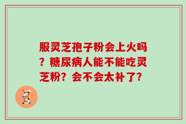 服灵芝孢子粉会上火吗?糖尿病人能不能吃灵芝粉?会不会太补了?