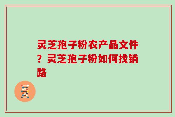 灵芝孢子粉农产品文件？灵芝孢子粉如何找销路