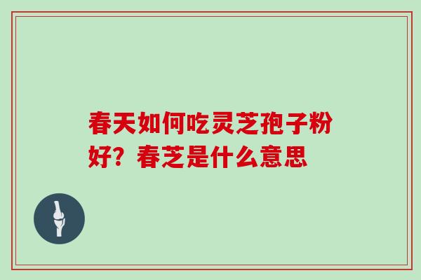 春天如何吃灵芝孢子粉好?春芝是什么意思