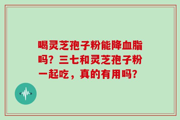 喝灵芝孢子粉能降血脂吗?三七和灵芝孢子粉一起吃,真的有用吗?