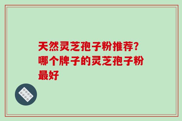 天然灵芝孢子粉推荐?哪个牌子的灵芝孢子粉最好