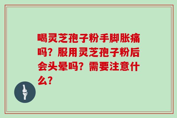 喝灵芝孢子粉手脚胀痛吗？服用灵芝孢子粉后会头晕吗？需要注意什么？