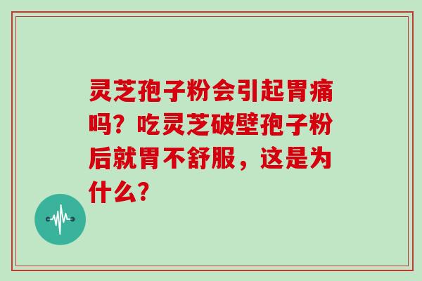 灵芝孢子粉会引起胃痛吗?吃灵芝破壁孢子粉后就胃不舒服,这是为什么?